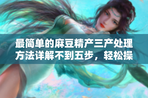 最简单的麻豆精产三产处理方法详解不到五步，轻松操作