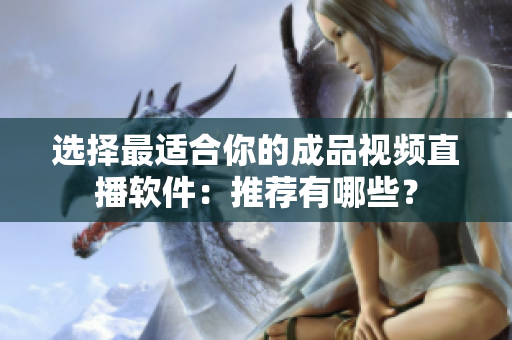 选择最适合你的成品视频直播软件：推荐有哪些？