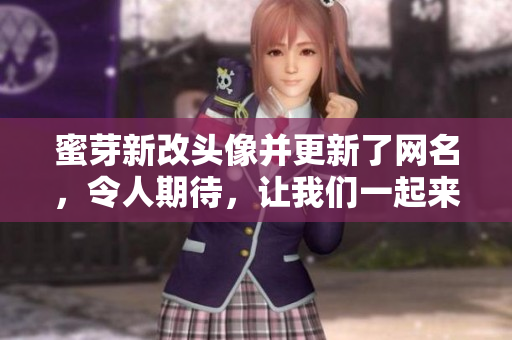 蜜芽新改头像并更新了网名，令人期待，让我们一起来看看最新的网名吧!