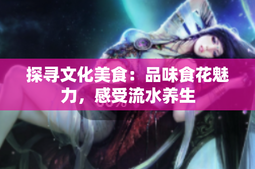 探寻文化美食：品味食花魅力，感受流水养生