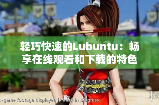 轻巧快速的Lubuntu：畅享在线观看和下载的特色