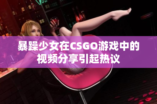暴躁少女在CSGO游戏中的视频分享引起热议