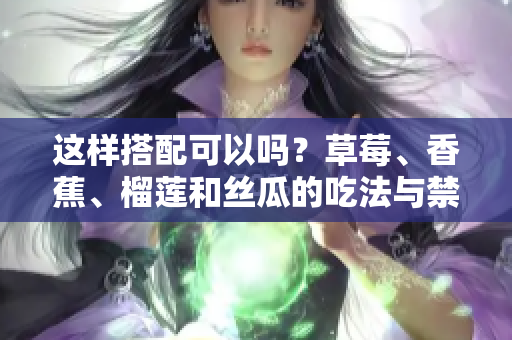这样搭配可以吗？草莓、香蕉、榴莲和丝瓜的吃法与禁忌