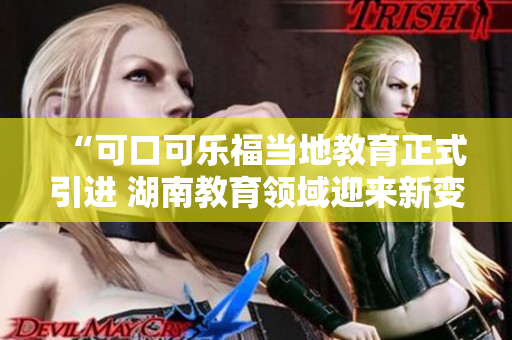 “可口可乐福当地教育正式引进 湖南教育领域迎来新变革”