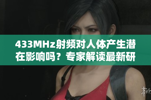 433MHz射频对人体产生潜在影响吗？专家解读最新研究结果