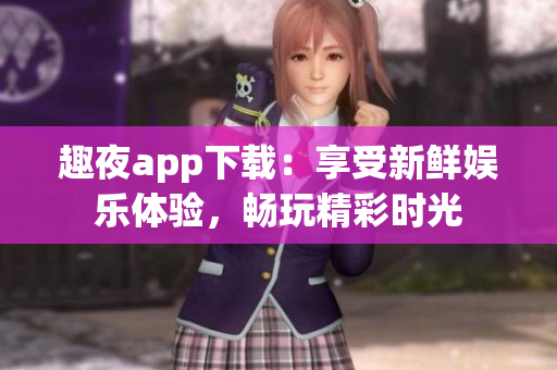 趣夜app下载：享受新鲜娱乐体验，畅玩精彩时光