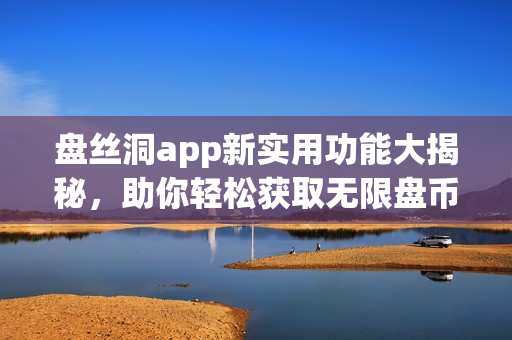盘丝洞app新实用功能大揭秘，助你轻松获取无限盘币