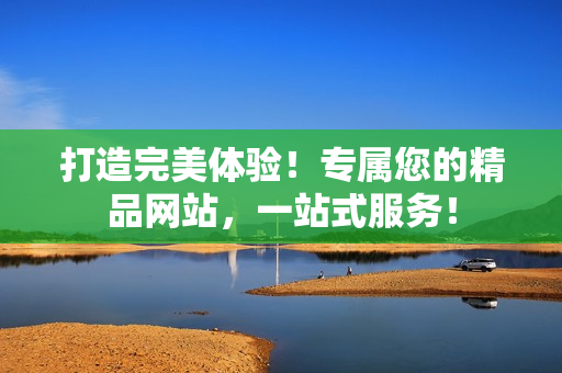 打造完美体验！专属您的精品网站，一站式服务！