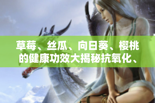 草莓、丝瓜、向日葵、樱桃的健康功效大揭秘抗氧化、滋润皮肤等多方位保健