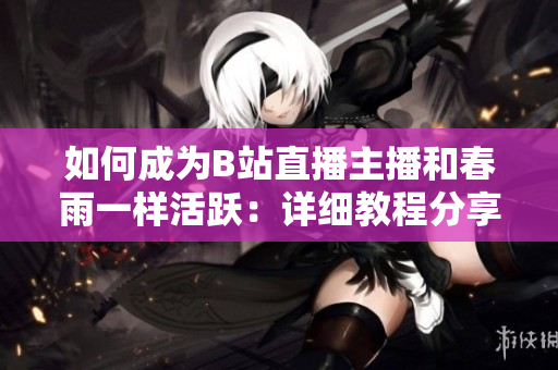 如何成为B站直播主播和春雨一样活跃：详细教程分享