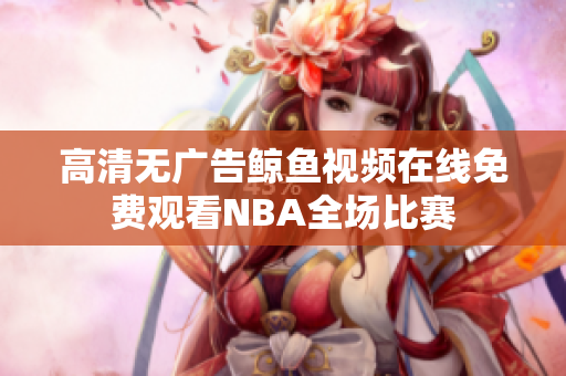高清无广告鲸鱼视频在线免费观看NBA全场比赛