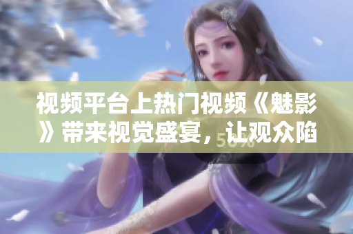 视频平台上热门视频《魅影》带来视觉盛宴，让观众陷入无尽的惊悚之中