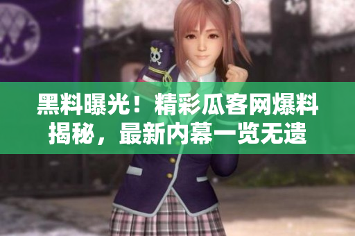 黑料曝光！精彩瓜客网爆料揭秘，最新内幕一览无遗
