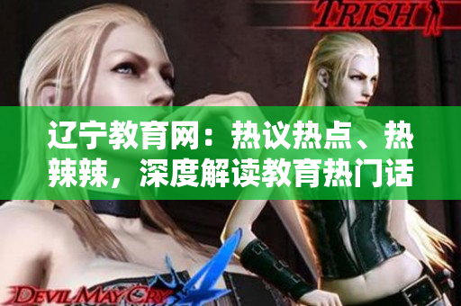 辽宁教育网：热议热点、热辣辣，深度解读教育热门话题