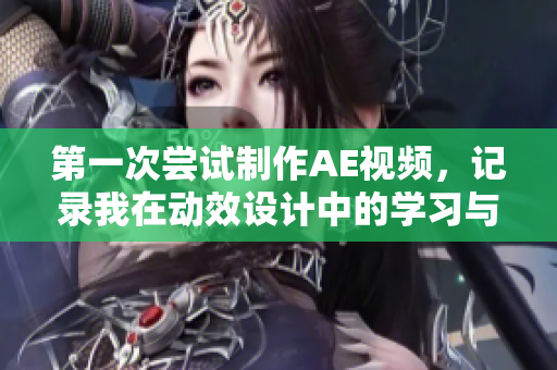 第一次尝试制作AE视频，记录我在动效设计中的学习与挑战