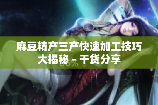 麻豆精产三产快速加工技巧大揭秘 - 干货分享