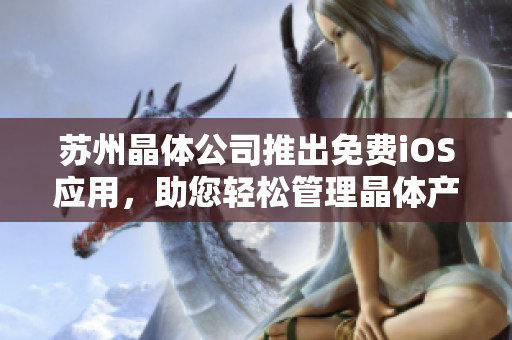 苏州晶体公司推出免费iOS应用，助您轻松管理晶体产品 —— 精准数据服务，提升生产效率