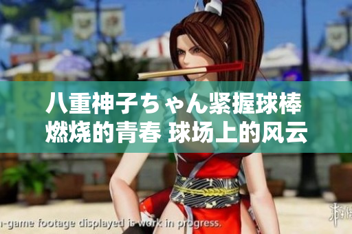 八重神子ちゃん紧握球棒 燃烧的青春 球场上的风云再起