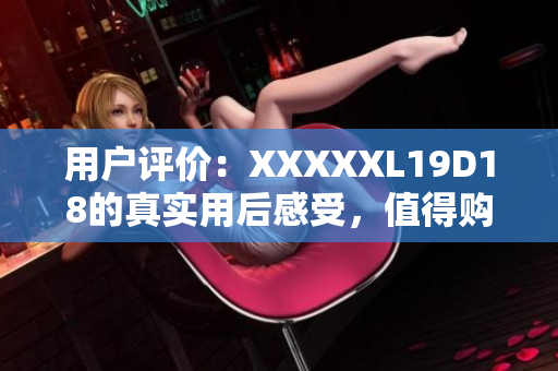 用户评价：XXXXXL19D18的真实用后感受，值得购买？