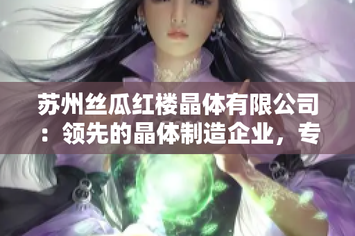 苏州丝瓜红楼晶体有限公司：领先的晶体制造企业，专注于创新技术与卓越质量