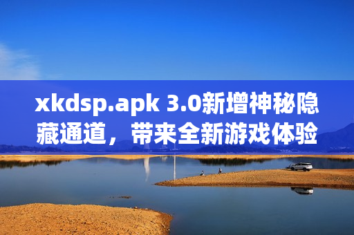 xkdsp.apk 3.0新增神秘隐藏通道，带来全新游戏体验