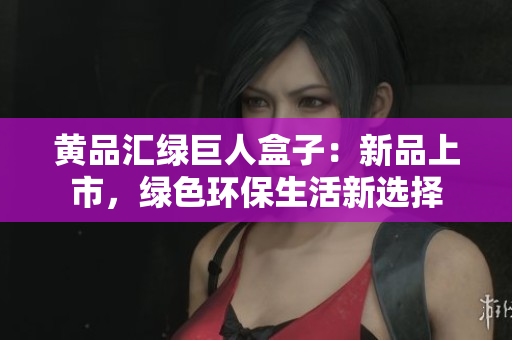 黄品汇绿巨人盒子：新品上市，绿色环保生活新选择
