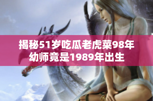 揭秘51岁吃瓜老虎菜98年幼师竟是1989年出生