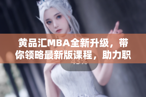 黄品汇MBA全新升级，带你领略最新版课程，助力职场新飞跃