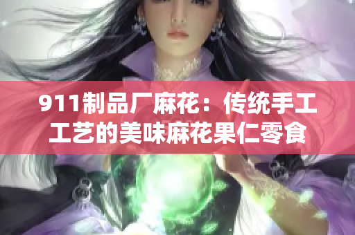 911制品厂麻花：传统手工工艺的美味麻花果仁零食