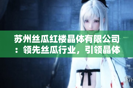 苏州丝瓜红楼晶体有限公司：领先丝瓜行业，引领晶体技术变革