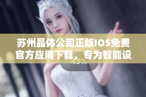 苏州晶体公司正版IOS免费官方应用下载，专为智能设备定制优质体验