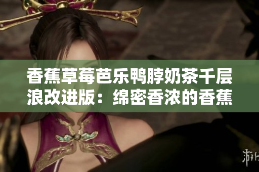 香蕉草莓芭乐鸭脖奶茶千层浪改进版：绵密香浓的香蕉草莓芭乐鸭脖奶茶千层浪