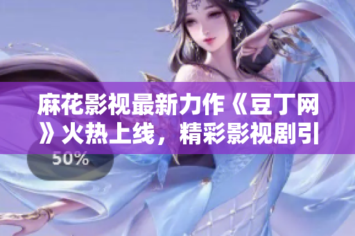 麻花影视最新力作《豆丁网》火热上线，精彩影视剧引领观剧新体验