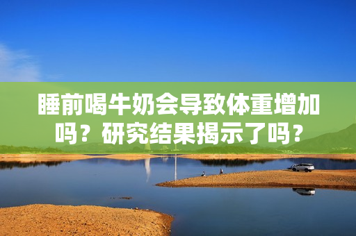 睡前喝牛奶会导致体重增加吗？研究结果揭示了吗？