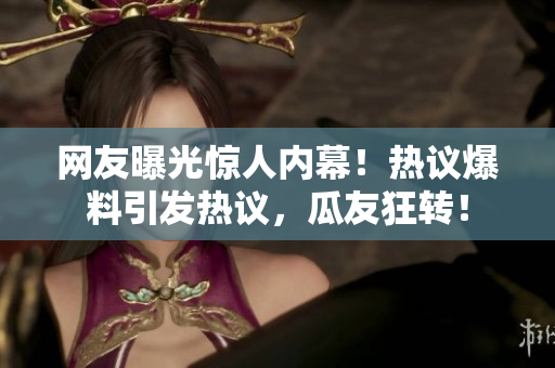网友曝光惊人内幕！热议爆料引发热议，瓜友狂转！