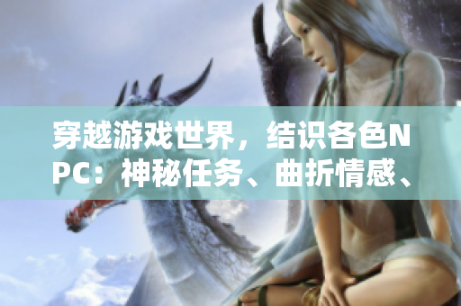 穿越游戏世界，结识各色NPC：神秘任务、曲折情感、惊心险境！