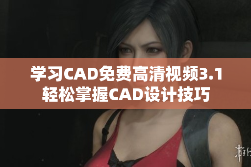 学习CAD免费高清视频3.1轻松掌握CAD设计技巧