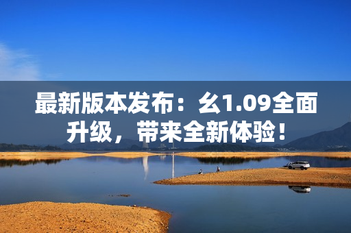 最新版本发布：幺1.09全面升级，带来全新体验！