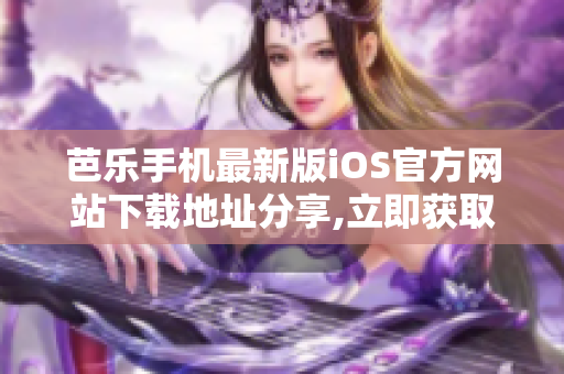 芭乐手机最新版iOS官方网站下载地址分享,立即获取最新版本完整安装包!