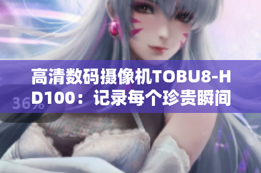 高清数码摄像机TOBU8-HD100：记录每个珍贵瞬间