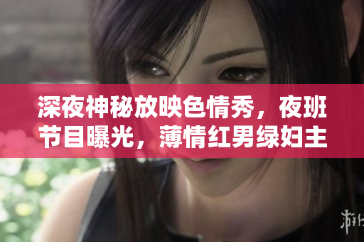 深夜神秘放映色情秀，夜班节目曝光，薄情红男绿妇主演，超潮时尚接力刺激呈现，酣畅深夜享受。