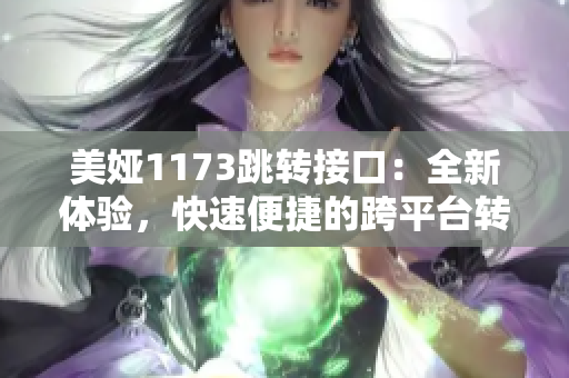 美娅1173跳转接口：全新体验，快速便捷的跨平台转接服务