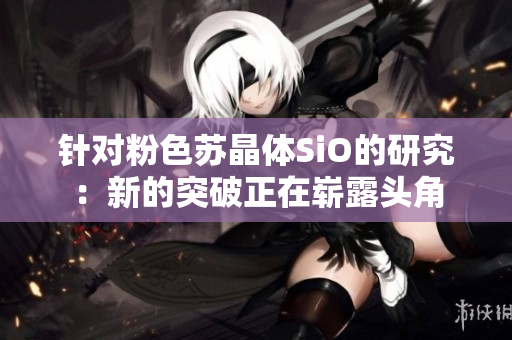 针对粉色苏晶体SiO的研究：新的突破正在崭露头角