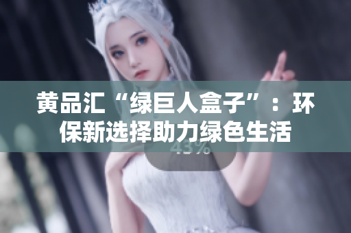 黄品汇“绿巨人盒子”：环保新选择助力绿色生活