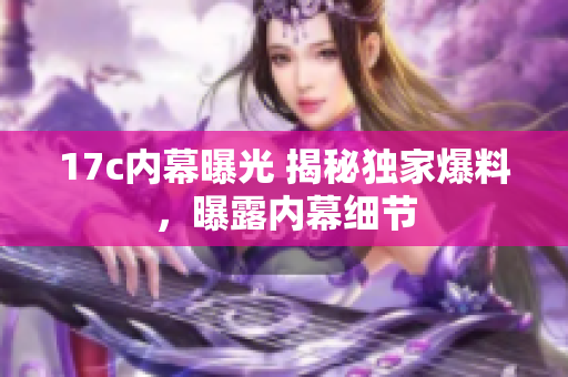 17c内幕曝光 揭秘独家爆料，曝露内幕细节