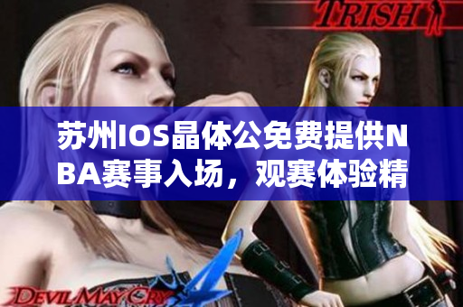 苏州IOS晶体公免费提供NBA赛事入场，观赛体验精彩篮球盛宴