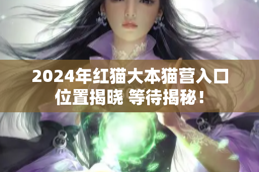 2024年红猫大本猫营入口位置揭晓 等待揭秘！