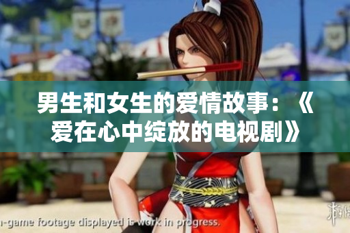 男生和女生的爱情故事：《爱在心中绽放的电视剧》