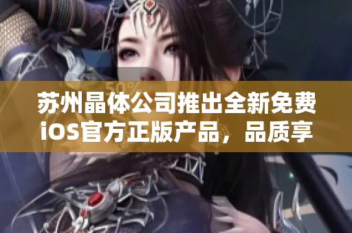 苏州晶体公司推出全新免费iOS官方正版产品，品质享誉业界