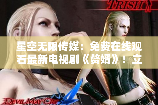 星空无限传媒：免费在线观看最新电视剧《赘婿》！立即享受高清视听盛宴！
